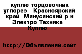 куплю торцовочник углорез - Красноярский край, Минусинский р-н Электро-Техника » Куплю   